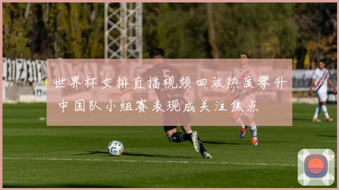世界杯女排直播视频回放热度攀升 中国队小组赛表现成关注焦点
