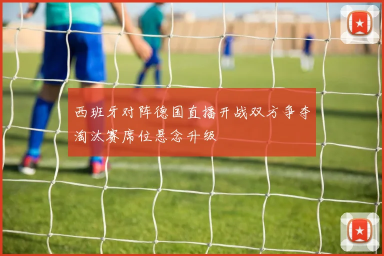 西班牙对阵德国直播开战双方争夺淘汰赛席位悬念升级