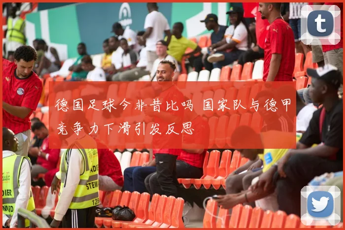 德国足球今非昔比吗 国家队与德甲竞争力下滑引发反思