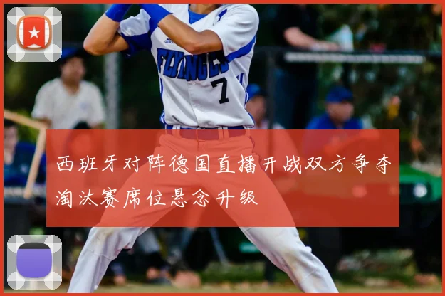 西班牙对阵德国直播开战双方争夺淘汰赛席位悬念升级