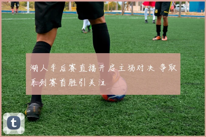 湖人季后赛直播开启主场对决 争取系列赛首胜引关注