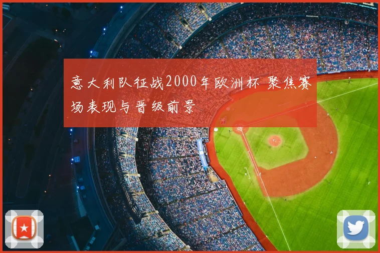 意大利队征战2000年欧洲杯 聚焦赛场表现与晋级前景