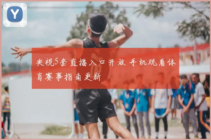 央视5套直播入口开放 手机观看体育赛事指南更新