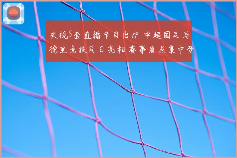 央视5套直播节目出炉 中超国足马德里竞技同日亮相 赛事看点集中登场