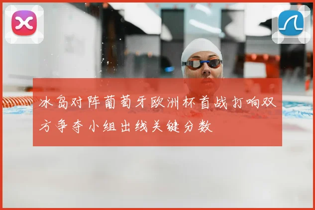 冰岛对阵葡萄牙欧洲杯首战打响双方争夺小组出线关键分数