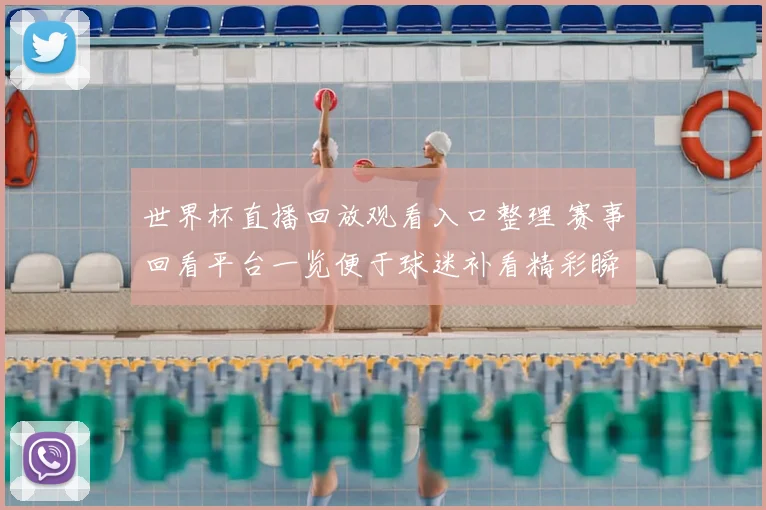 世界杯直播回放观看入口整理 赛事回看平台一览便于球迷补看精彩瞬间