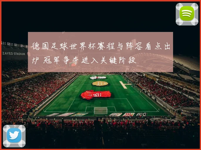 德国足球世界杯赛程与阵容看点出炉 冠军争夺进入关键阶段