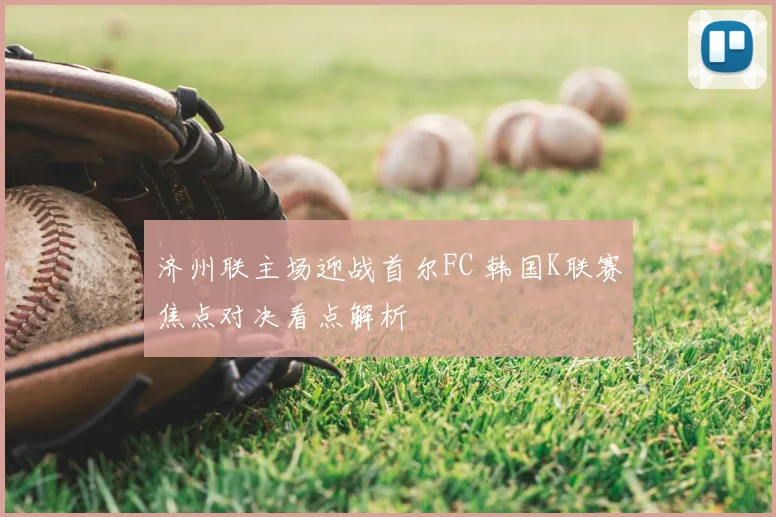 济州联主场迎战首尔FC 韩国K联赛焦点对决看点解析