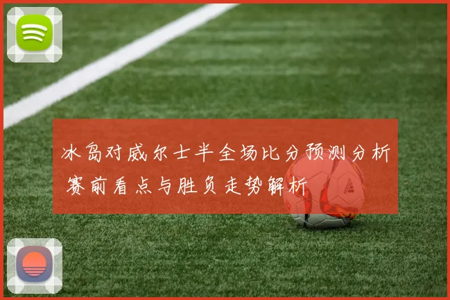 冰岛对威尔士半全场比分预测分析 赛前看点与胜负走势解析