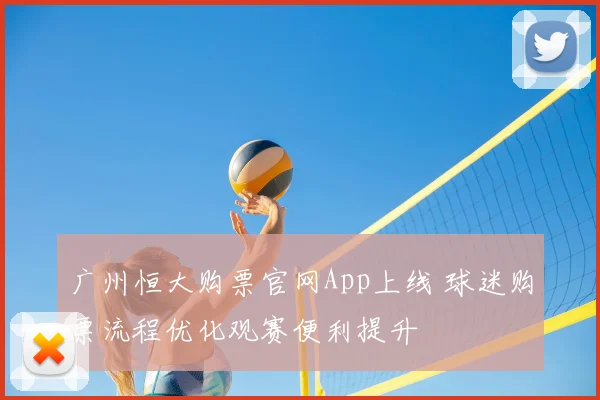 广州恒大购票官网App上线 球迷购票流程优化观赛便利提升