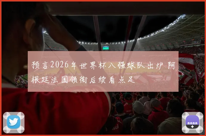 预言2026年世界杯八强球队出炉 阿根廷法国领衔后续看点足