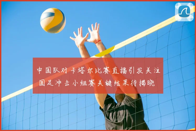 中国队对卡塔尔比赛直播引发关注 国足冲击小组赛关键结果待揭晓