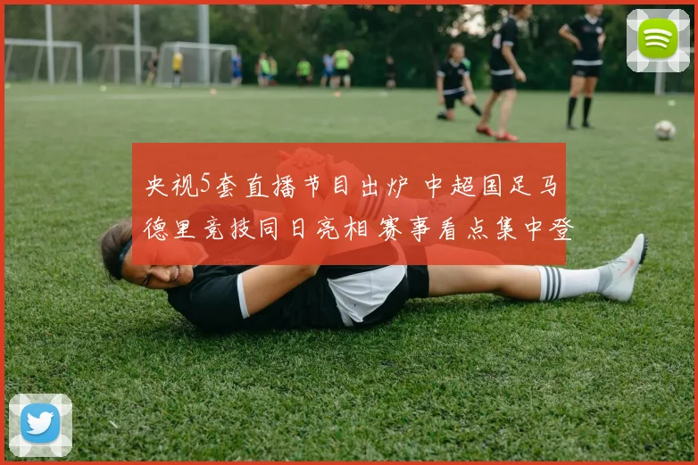 央视5套直播节目出炉 中超国足马德里竞技同日亮相 赛事看点集中登场