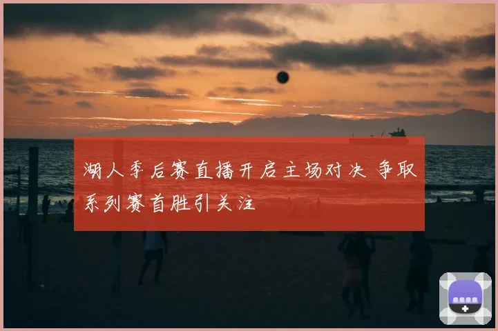湖人季后赛直播开启主场对决 争取系列赛首胜引关注