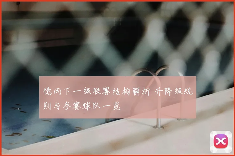 德丙下一级联赛结构解析 升降级规则与参赛球队一览