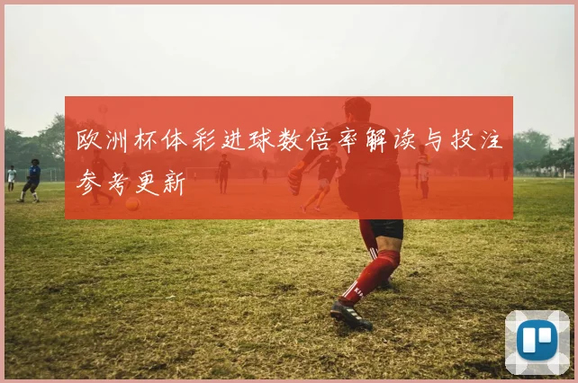 欧洲杯体彩进球数倍率解读与投注参考更新