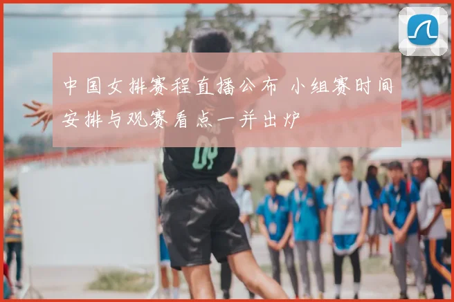 中国女排赛程直播公布 小组赛时间安排与观赛看点一并出炉