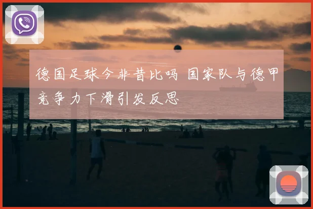 德国足球今非昔比吗 国家队与德甲竞争力下滑引发反思