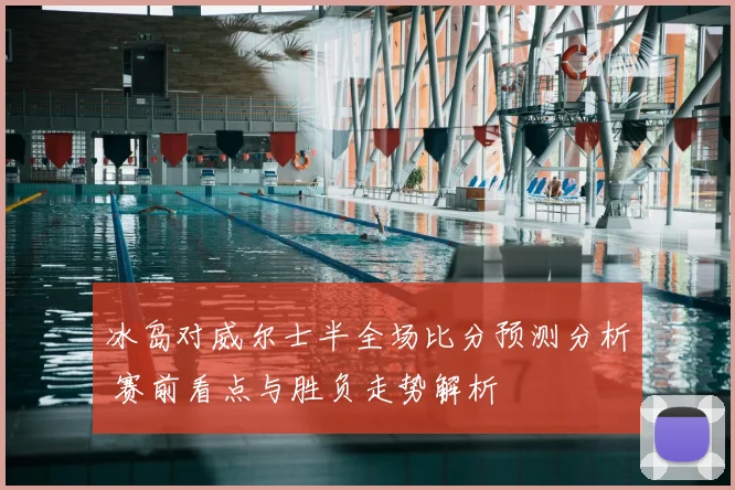 冰岛对威尔士半全场比分预测分析 赛前看点与胜负走势解析