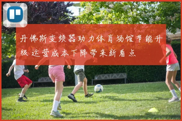 丹佛斯变频器助力体育场馆节能升级 运营成本下降带来新看点