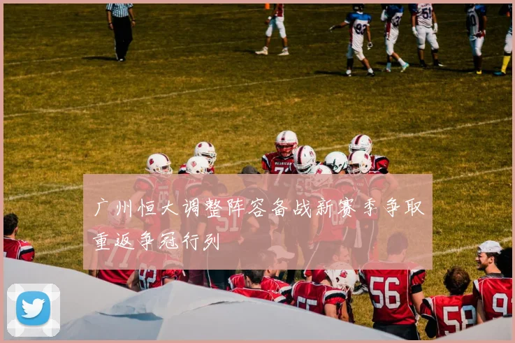 广州恒大调整阵容备战新赛季争取重返争冠行列