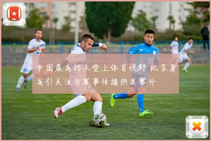 中国最高的人登上体育视野 纪录身高引关注与赛事传播热度攀升