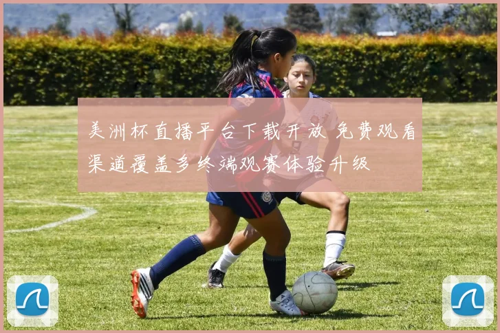美洲杯直播平台下载开放 免费观看渠道覆盖多终端观赛体验升级
