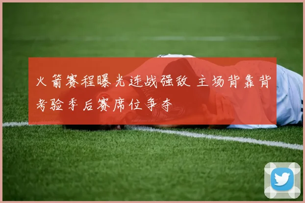 火箭赛程曝光连战强敌 主场背靠背考验季后赛席位争夺