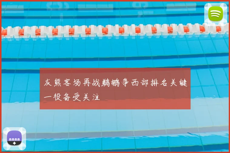 灰熊客场再战鹈鹕争西部排名关键一役备受关注