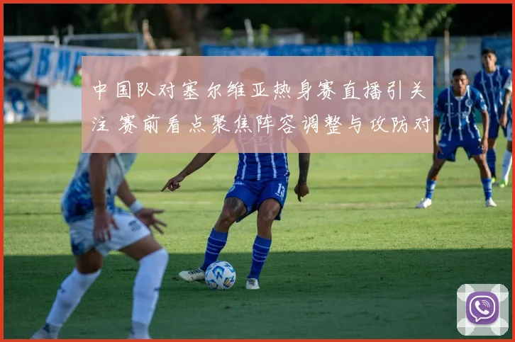 中国队对塞尔维亚热身赛直播引关注 赛前看点聚焦阵容调整与攻防对抗