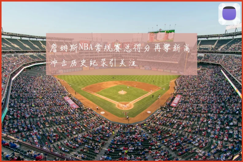 詹姆斯NBA常规赛总得分再攀新高 冲击历史纪录引关注