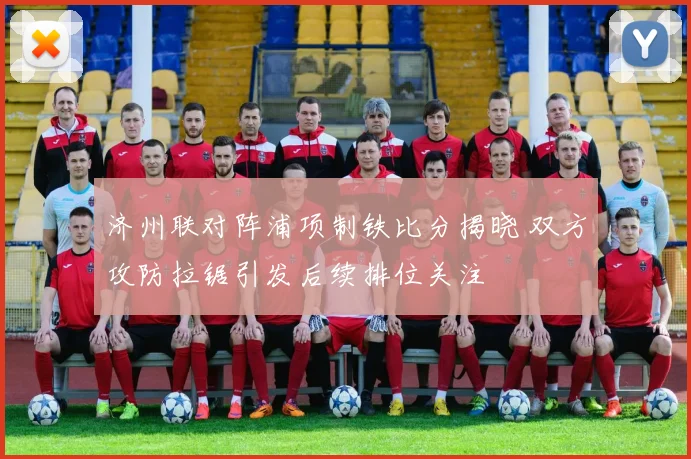 济州联对阵浦项制铁比分揭晓 双方攻防拉锯引发后续排位关注